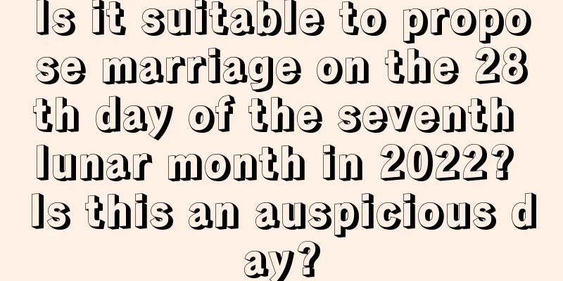 Is it suitable to propose marriage on the 28th day of the seventh lunar month in 2022? Is this an auspicious day?