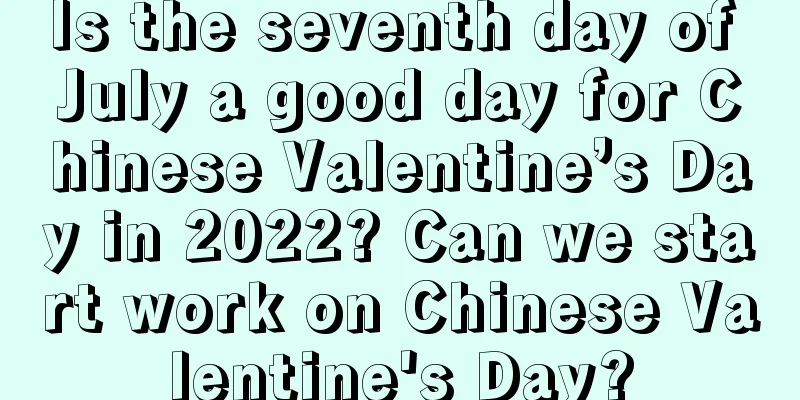 Is the seventh day of July a good day for Chinese Valentine’s Day in 2022? Can we start work on Chinese Valentine's Day?