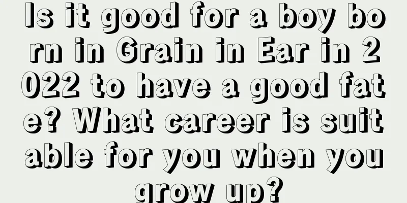 Is it good for a boy born in Grain in Ear in 2022 to have a good fate? What career is suitable for you when you grow up?