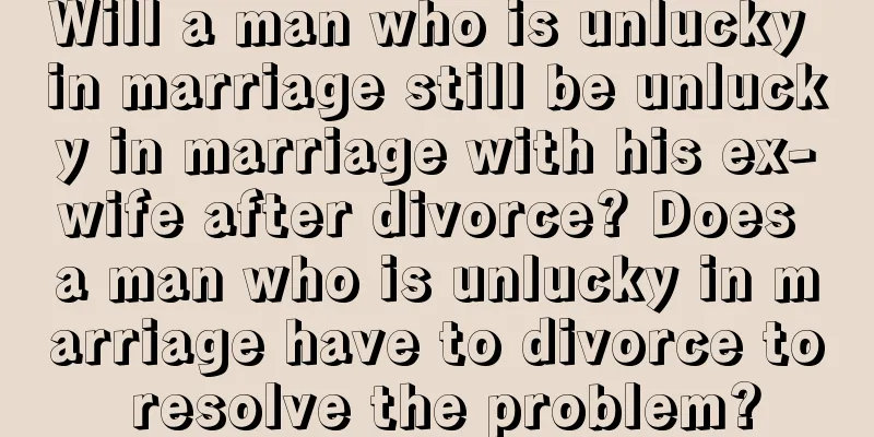 Will a man who is unlucky in marriage still be unlucky in marriage with his ex-wife after divorce? Does a man who is unlucky in marriage have to divorce to resolve the problem?