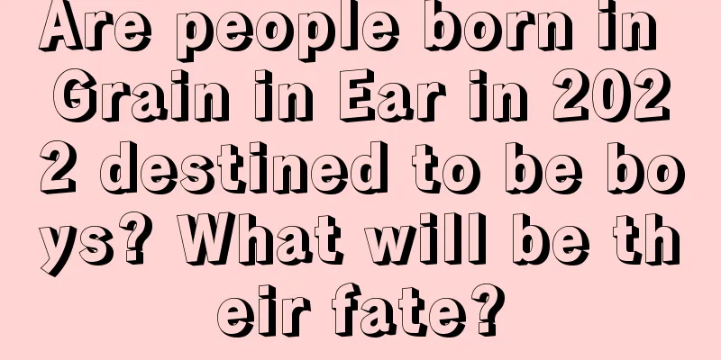 Are people born in Grain in Ear in 2022 destined to be boys? What will be their fate?