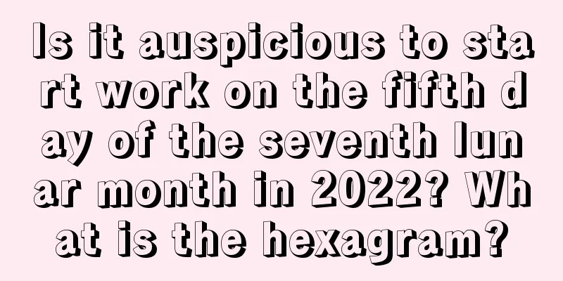 Is it auspicious to start work on the fifth day of the seventh lunar month in 2022? What is the hexagram?