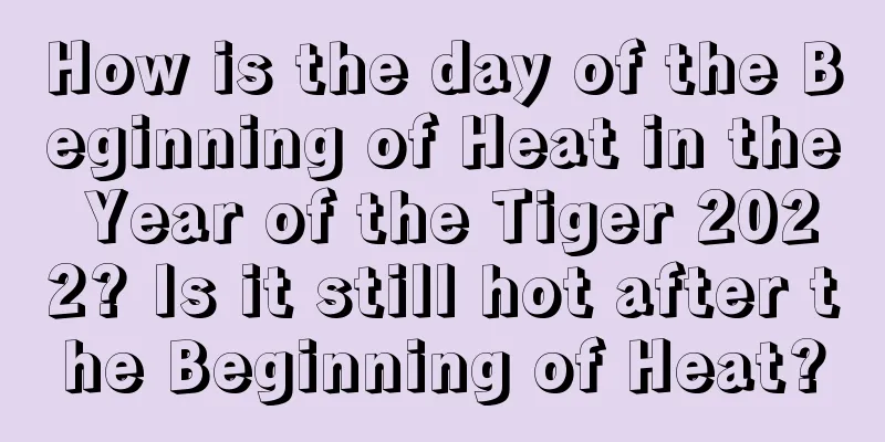 How is the day of the Beginning of Heat in the Year of the Tiger 2022? Is it still hot after the Beginning of Heat?