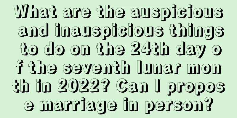 What are the auspicious and inauspicious things to do on the 24th day of the seventh lunar month in 2022? Can I propose marriage in person?
