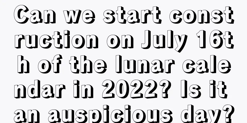 Can we start construction on July 16th of the lunar calendar in 2022? Is it an auspicious day?