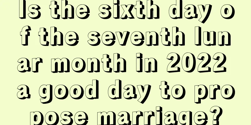 Is the sixth day of the seventh lunar month in 2022 a good day to propose marriage?