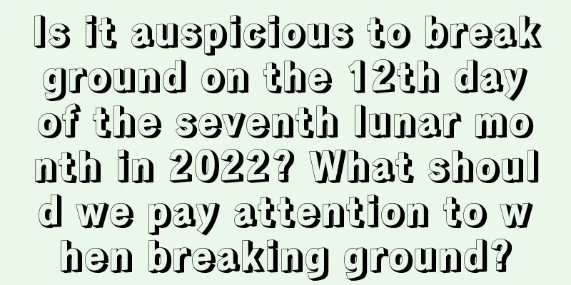 Is it auspicious to break ground on the 12th day of the seventh lunar month in 2022? What should we pay attention to when breaking ground?