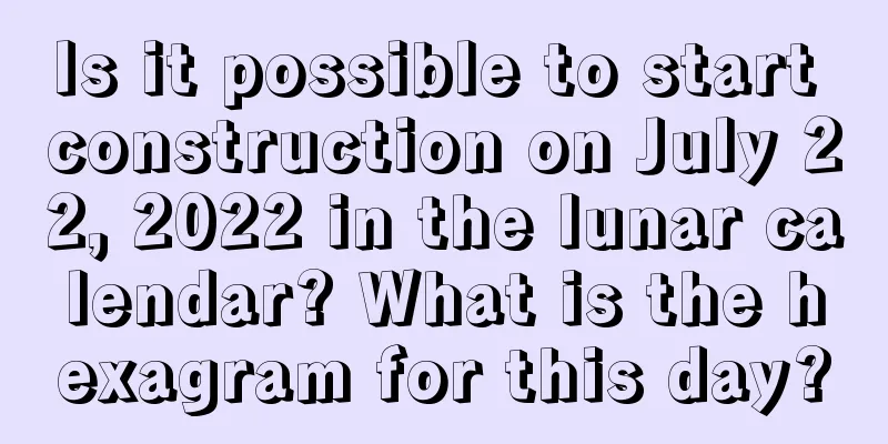 Is it possible to start construction on July 22, 2022 in the lunar calendar? What is the hexagram for this day?
