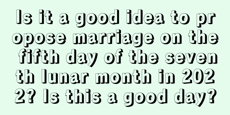 Is it a good idea to propose marriage on the fifth day of the seventh lunar month in 2022? Is this a good day?
