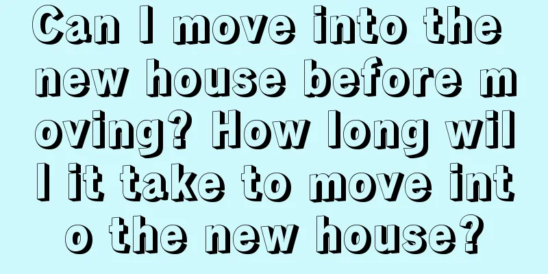 Can I move into the new house before moving? How long will it take to move into the new house?
