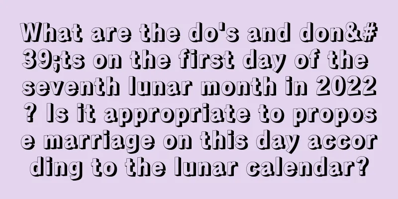 What are the do's and don'ts on the first day of the seventh lunar month in 2022? Is it appropriate to propose marriage on this day according to the lunar calendar?