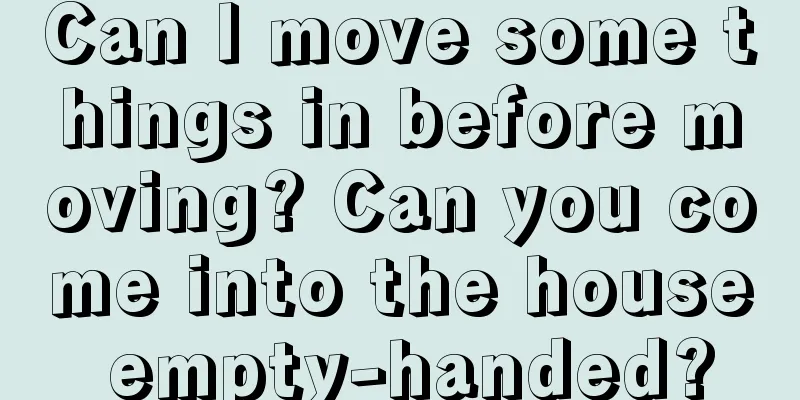 Can I move some things in before moving? Can you come into the house empty-handed?