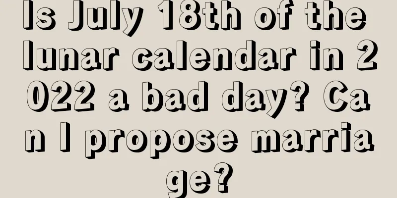 Is July 18th of the lunar calendar in 2022 a bad day? Can I propose marriage?