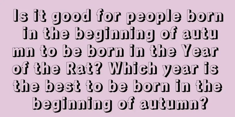 Is it good for people born in the beginning of autumn to be born in the Year of the Rat? Which year is the best to be born in the beginning of autumn?