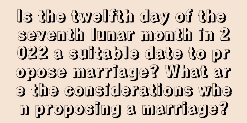 Is the twelfth day of the seventh lunar month in 2022 a suitable date to propose marriage? What are the considerations when proposing a marriage?