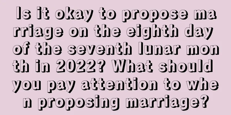 Is it okay to propose marriage on the eighth day of the seventh lunar month in 2022? What should you pay attention to when proposing marriage?