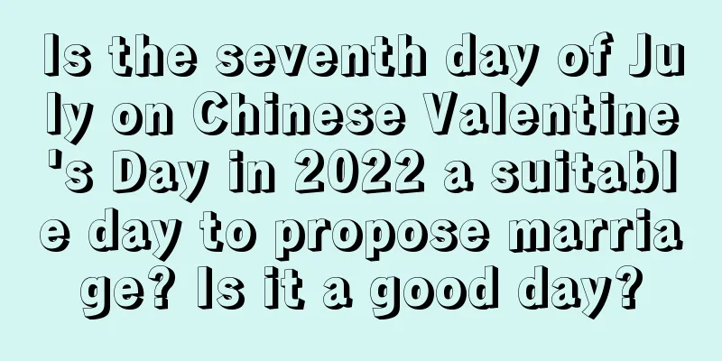 Is the seventh day of July on Chinese Valentine's Day in 2022 a suitable day to propose marriage? Is it a good day?