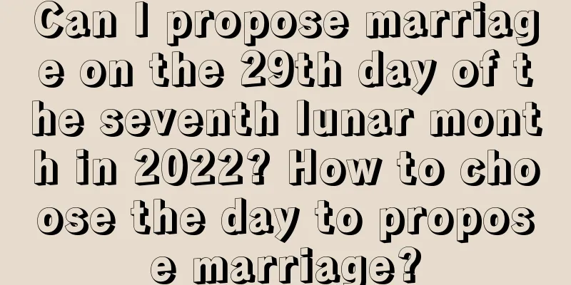 Can I propose marriage on the 29th day of the seventh lunar month in 2022? How to choose the day to propose marriage?