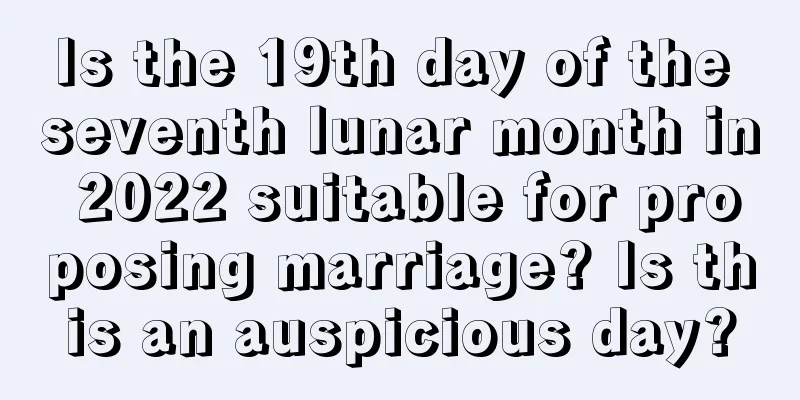 Is the 19th day of the seventh lunar month in 2022 suitable for proposing marriage? Is this an auspicious day?