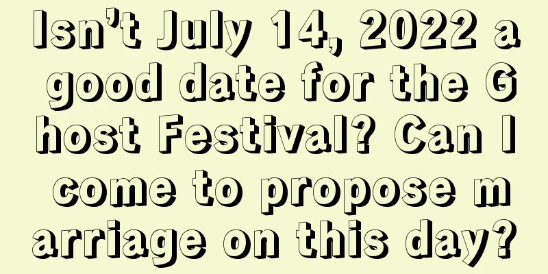Isn’t July 14, 2022 a good date for the Ghost Festival? Can I come to propose marriage on this day?