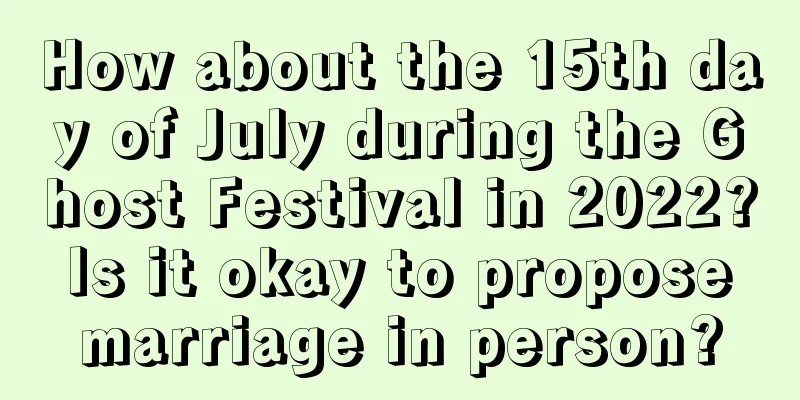 How about the 15th day of July during the Ghost Festival in 2022? Is it okay to propose marriage in person?