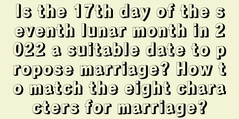 Is the 17th day of the seventh lunar month in 2022 a suitable date to propose marriage? How to match the eight characters for marriage?