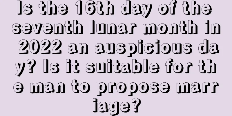 Is the 16th day of the seventh lunar month in 2022 an auspicious day? Is it suitable for the man to propose marriage?