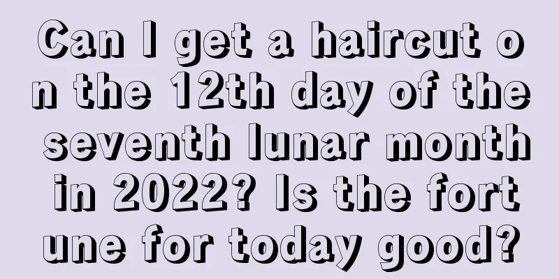 Can I get a haircut on the 12th day of the seventh lunar month in 2022? Is the fortune for today good?