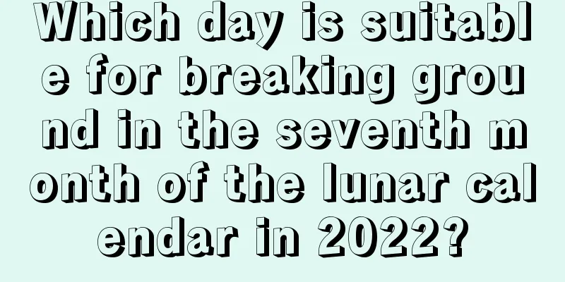 Which day is suitable for breaking ground in the seventh month of the lunar calendar in 2022?