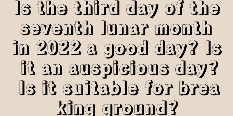 Is the third day of the seventh lunar month in 2022 a good day? Is it an auspicious day? Is it suitable for breaking ground?