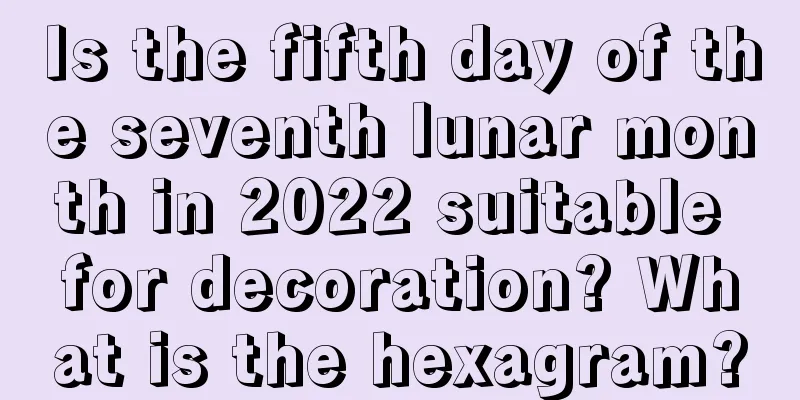 Is the fifth day of the seventh lunar month in 2022 suitable for decoration? What is the hexagram?