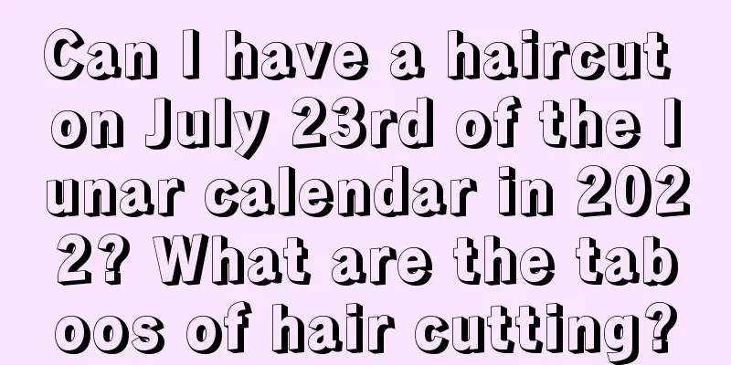 Can I have a haircut on July 23rd of the lunar calendar in 2022? What are the taboos of hair cutting?