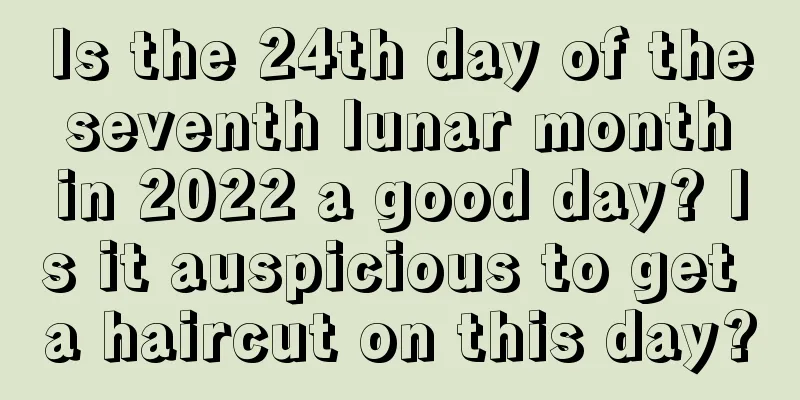 Is the 24th day of the seventh lunar month in 2022 a good day? Is it auspicious to get a haircut on this day?