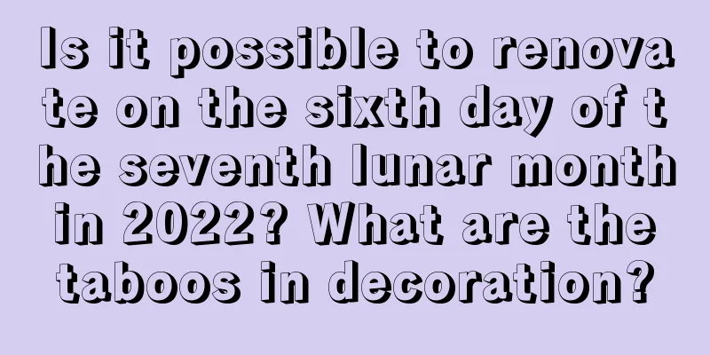 Is it possible to renovate on the sixth day of the seventh lunar month in 2022? What are the taboos in decoration?