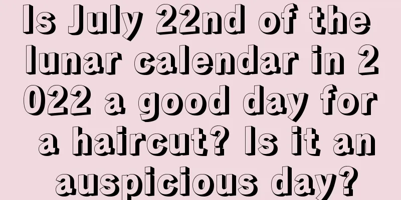 Is July 22nd of the lunar calendar in 2022 a good day for a haircut? Is it an auspicious day?