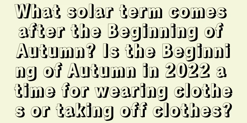 What solar term comes after the Beginning of Autumn? Is the Beginning of Autumn in 2022 a time for wearing clothes or taking off clothes?
