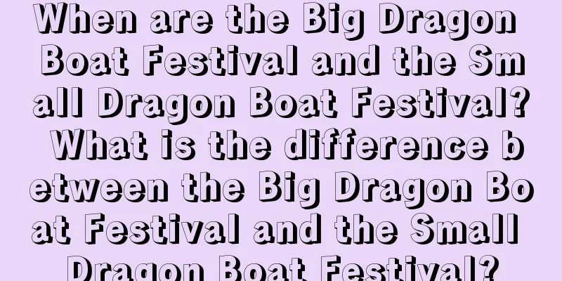When are the Big Dragon Boat Festival and the Small Dragon Boat Festival? What is the difference between the Big Dragon Boat Festival and the Small Dragon Boat Festival?