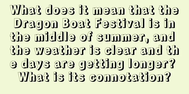 What does it mean that the Dragon Boat Festival is in the middle of summer, and the weather is clear and the days are getting longer? What is its connotation?