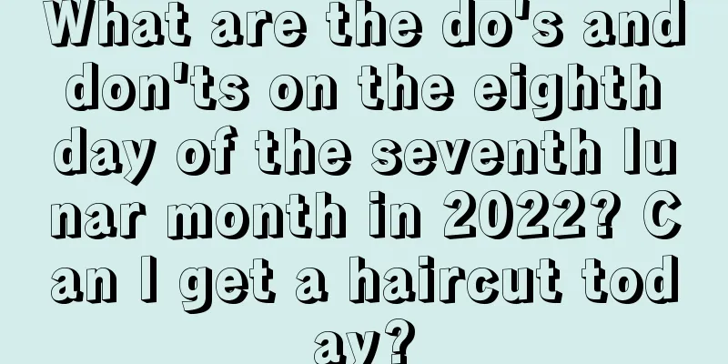 What are the do's and don'ts on the eighth day of the seventh lunar month in 2022? Can I get a haircut today?