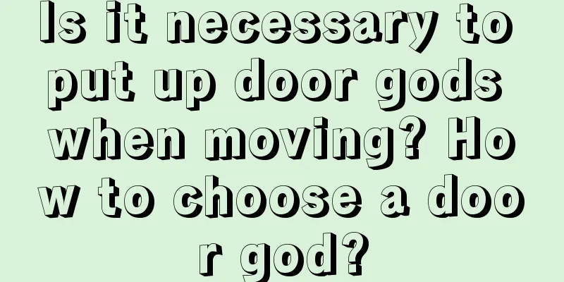 Is it necessary to put up door gods when moving? How to choose a door god?