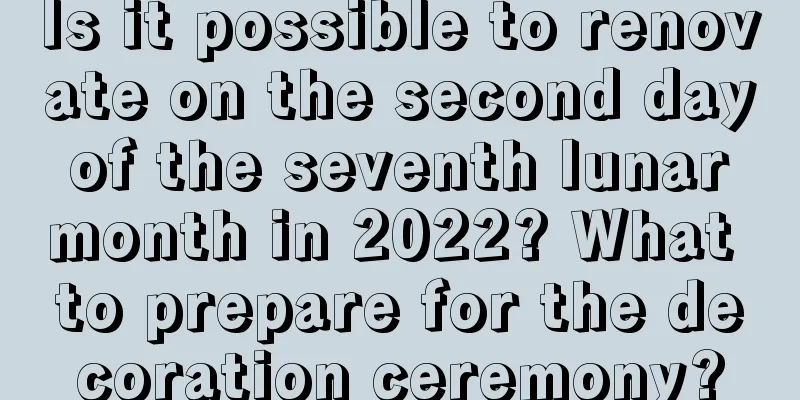 Is it possible to renovate on the second day of the seventh lunar month in 2022? What to prepare for the decoration ceremony?