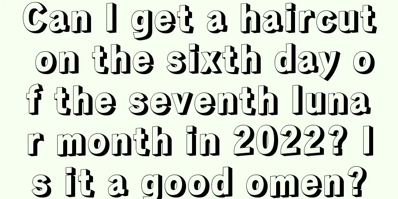 Can I get a haircut on the sixth day of the seventh lunar month in 2022? Is it a good omen?