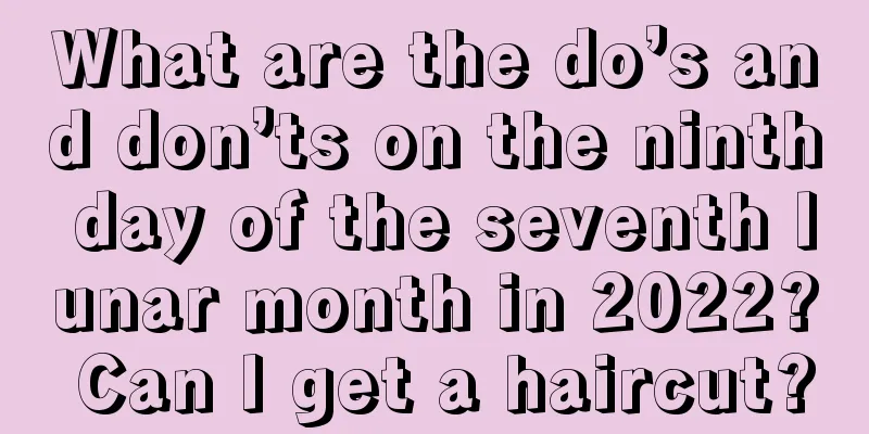 What are the do’s and don’ts on the ninth day of the seventh lunar month in 2022? Can I get a haircut?