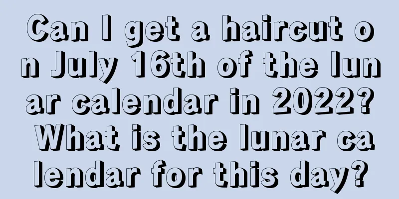 Can I get a haircut on July 16th of the lunar calendar in 2022? What is the lunar calendar for this day?