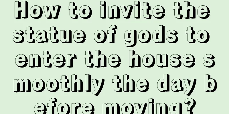 How to invite the statue of gods to enter the house smoothly the day before moving?