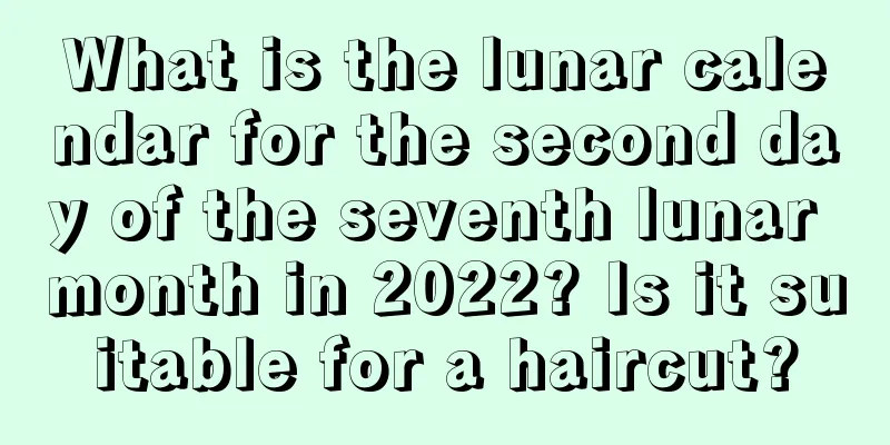 What is the lunar calendar for the second day of the seventh lunar month in 2022? Is it suitable for a haircut?