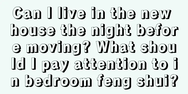 Can I live in the new house the night before moving? What should I pay attention to in bedroom feng shui?