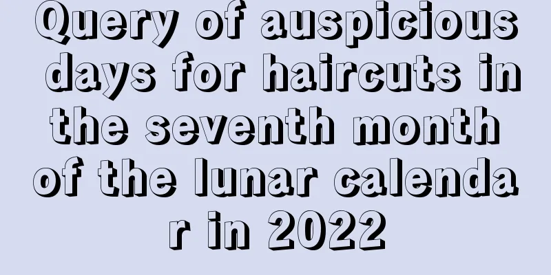 Query of auspicious days for haircuts in the seventh month of the lunar calendar in 2022