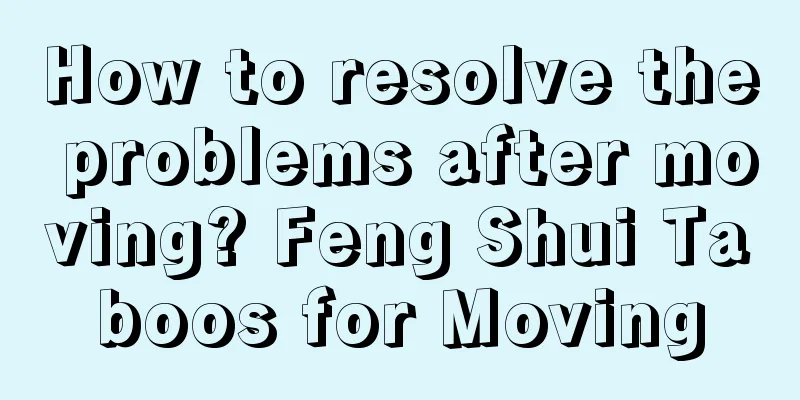How to resolve the problems after moving? Feng Shui Taboos for Moving