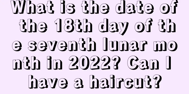What is the date of the 18th day of the seventh lunar month in 2022? Can I have a haircut?